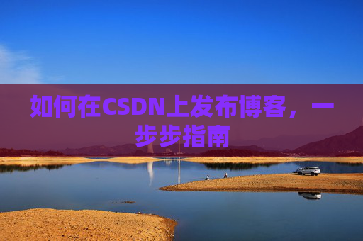 如何在CSDN上发布博客,一步步指南 如何在CSDN上发布博客,一步步指南
