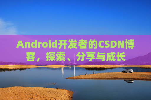 Android开发者的CSDN博客,探索、分享与成长
